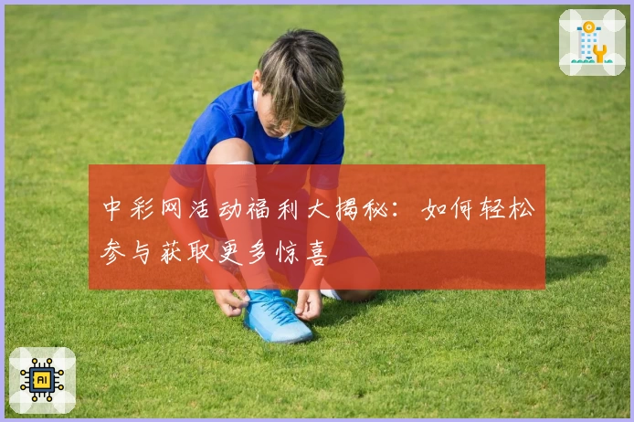 中彩网活动福利大揭秘：如何轻松参与获取更多惊喜