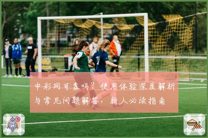 中彩网可靠吗？使用体验深度解析与常见问题解答，新人必读指南