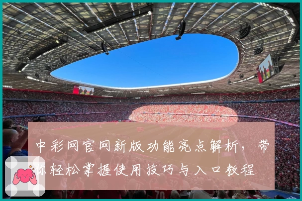 中彩网官网新版功能亮点解析，带你轻松掌握使用技巧与入口教程