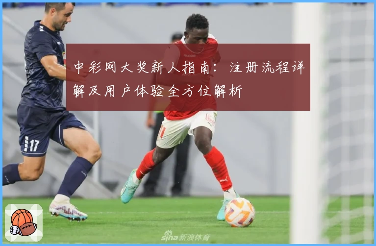 中彩网大奖新人指南：注册流程详解及用户体验全方位解析