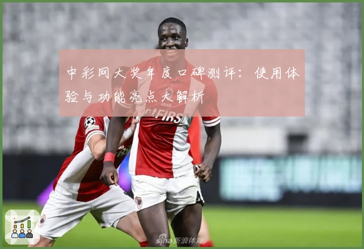 中彩网大奖年度口碑测评：使用体验与功能亮点大解析