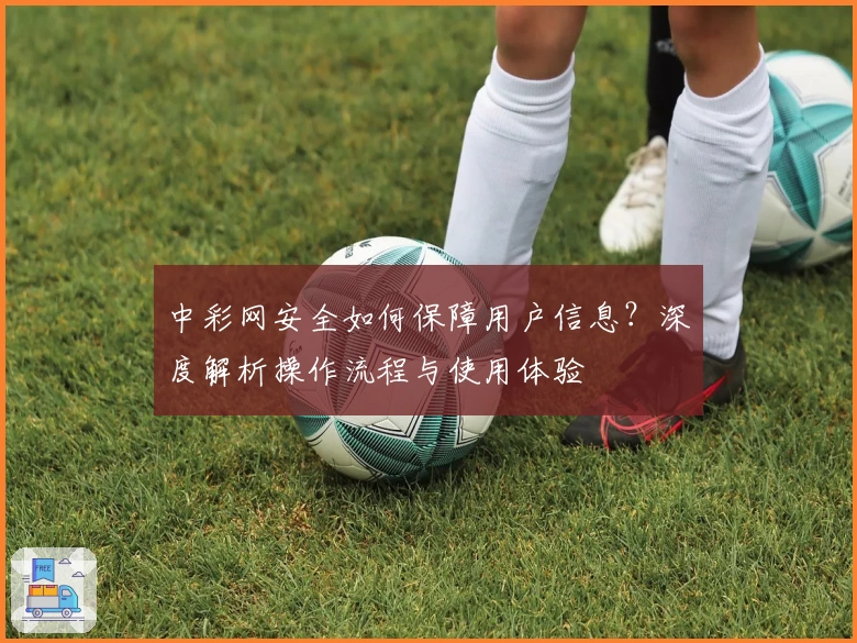中彩网安全如何保障用户信息？深度解析操作流程与使用体验