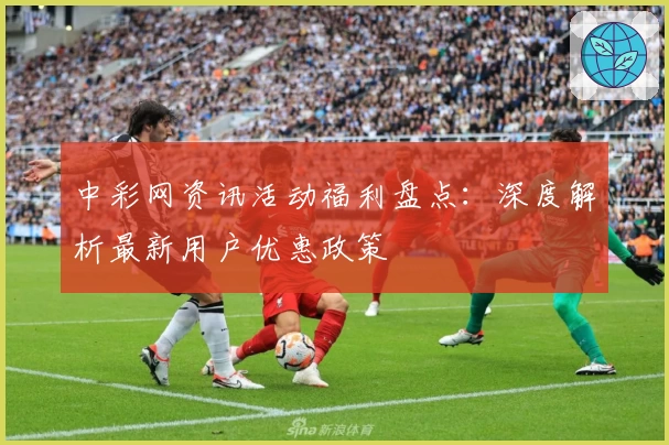 中彩网资讯活动福利盘点：深度解析最新用户优惠政策