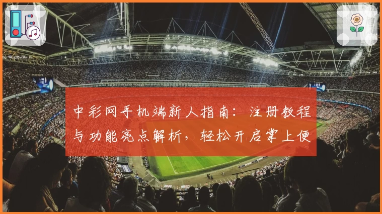 中彩网手机端新人指南：注册教程与功能亮点解析，轻松开启掌上便捷体验