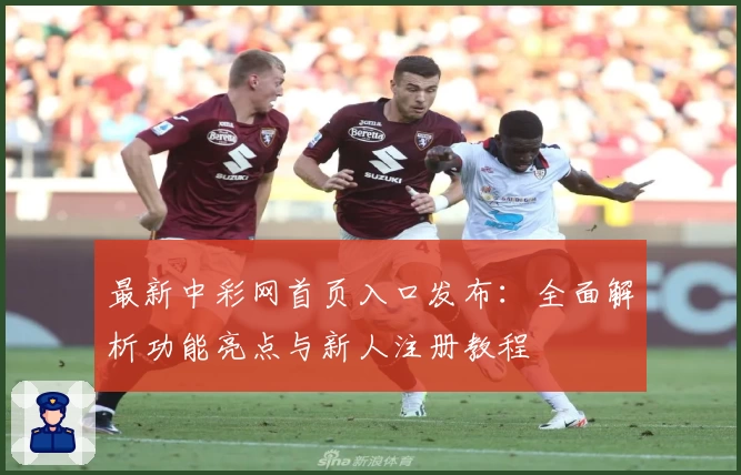 最新中彩网首页入口发布：全面解析功能亮点与新人注册教程
