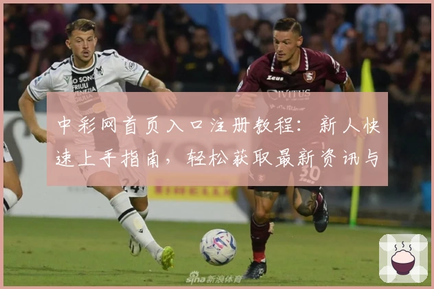 中彩网首页入口注册教程：新人快速上手指南，轻松获取最新资讯与活动福利