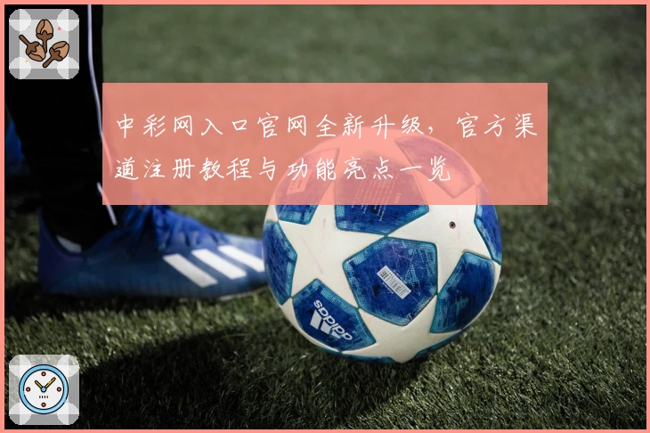 中彩网入口官网全新升级，官方渠道注册教程与功能亮点一览