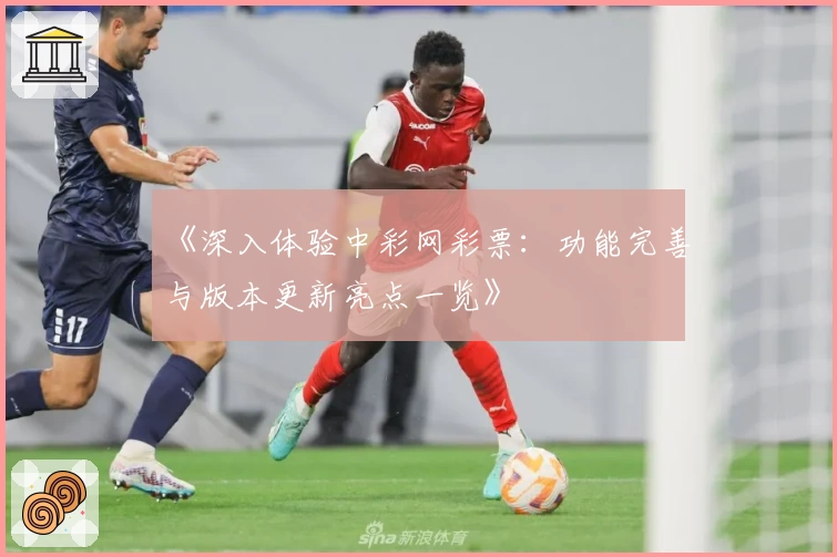 《深入体验中彩网彩票：功能完善与版本更新亮点一览》