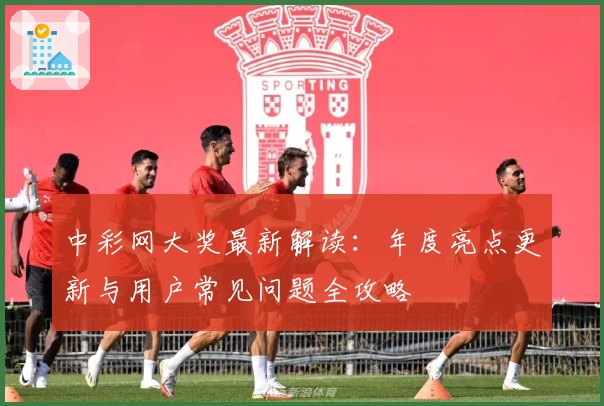中彩网大奖最新解读：年度亮点更新与用户常见问题全攻略