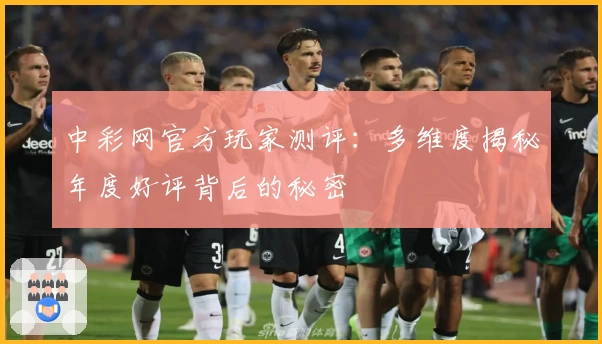 中彩网官方玩家测评：多维度揭秘年度好评背后的秘密