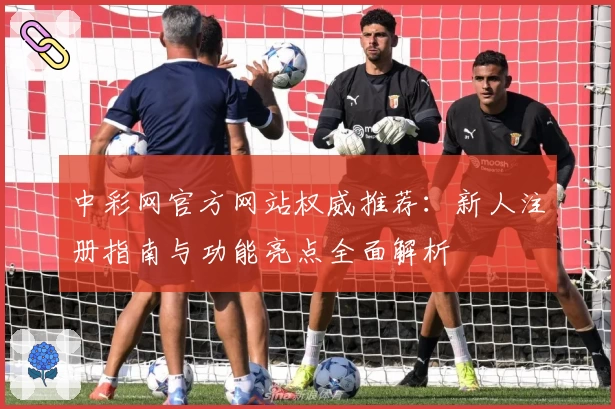 中彩网官方网站权威推荐：新人注册指南与功能亮点全面解析