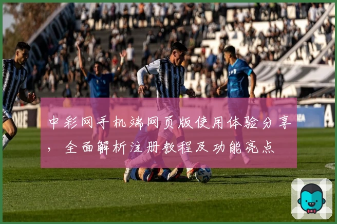 中彩网手机端网页版使用体验分享，全面解析注册教程及功能亮点