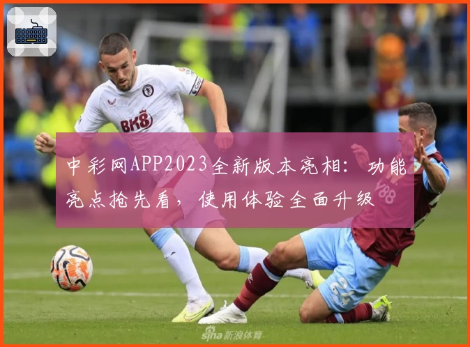 中彩网APP2023全新版本亮相：功能亮点抢先看，使用体验全面升级