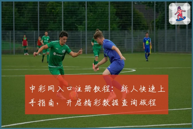 中彩网入口注册教程：新人快速上手指南，开启精彩数据查询旅程