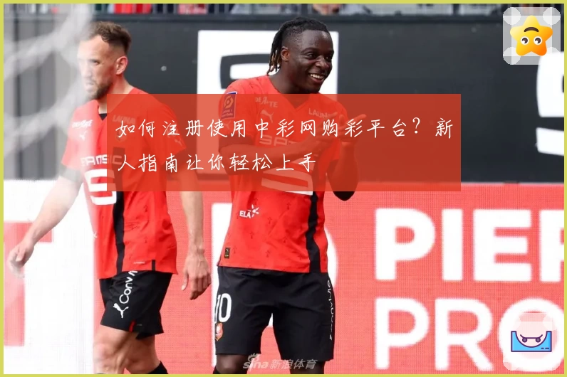 如何注册使用中彩网购彩平台？新人指南让你轻松上手