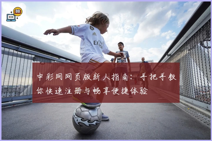 中彩网网页版新人指南：手把手教你快速注册与畅享便捷体验