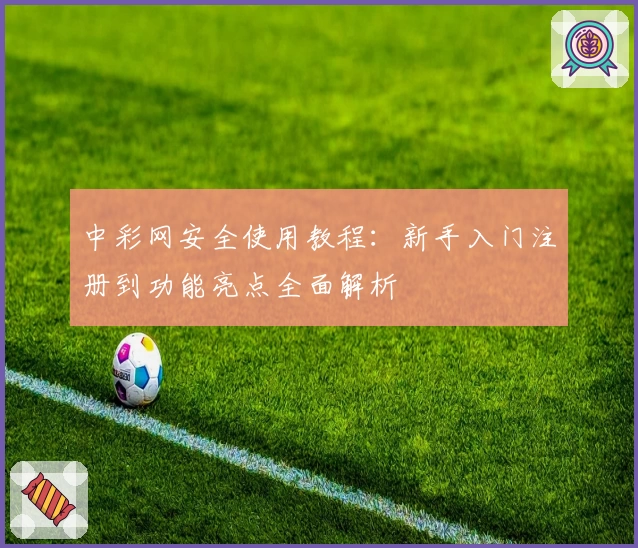 中彩网安全使用教程：新手入门注册到功能亮点全面解析