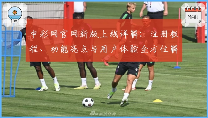 中彩网官网新版上线详解：注册教程、功能亮点与用户体验全方位解析