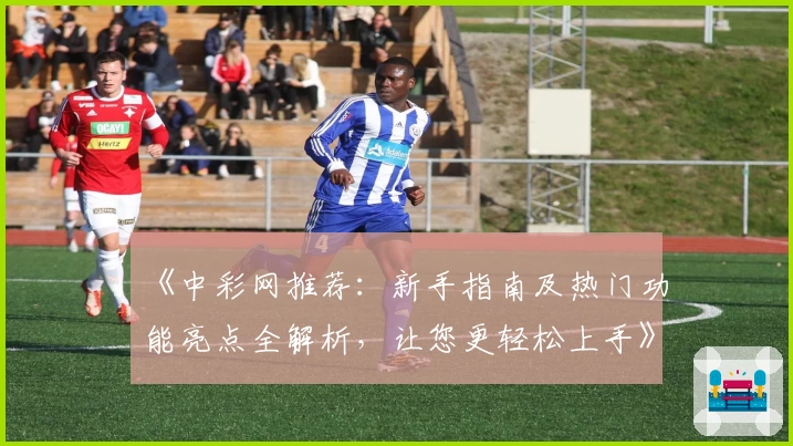 《中彩网推荐：新手指南及热门功能亮点全解析，让您更轻松上手》