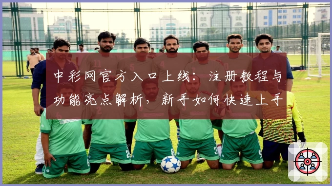 中彩网官方入口上线:注册教程与功能亮点解析,新手如何快速上手
