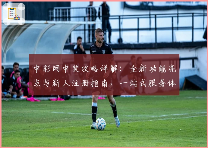 中彩网中奖攻略详解：全新功能亮点与新人注册指南，一站式服务体验