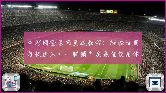 中彩网登录网页版教程：轻松注册与极速入口，解锁年度最佳使用体验