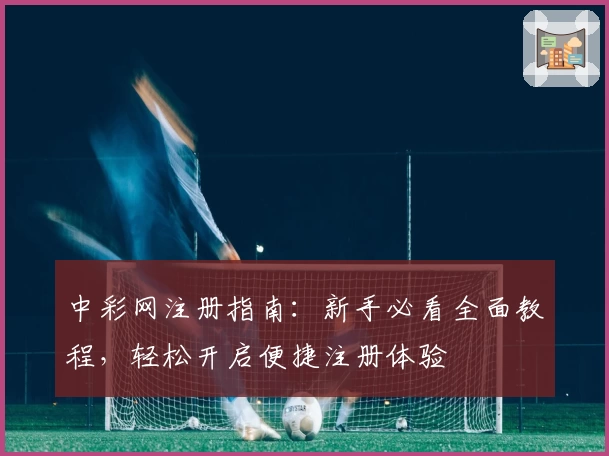 中彩网注册指南：新手必看全面教程，轻松开启便捷注册体验