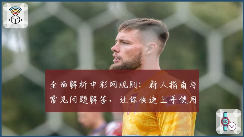 全面解析中彩网规则：新人指南与常见问题解答，让你快速上手使用