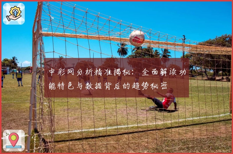 中彩网分析精准揭秘：全面解读功能特色与数据背后的趋势秘密