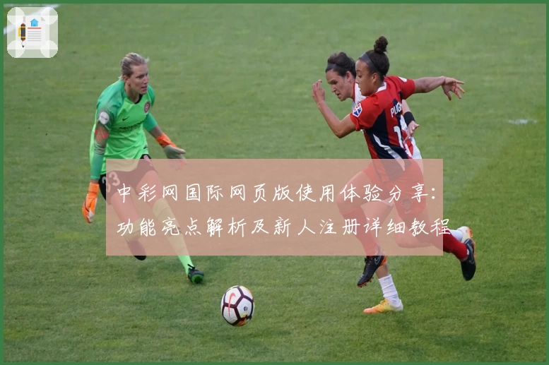 中彩网国际网页版使用体验分享：功能亮点解析及新人注册详细教程