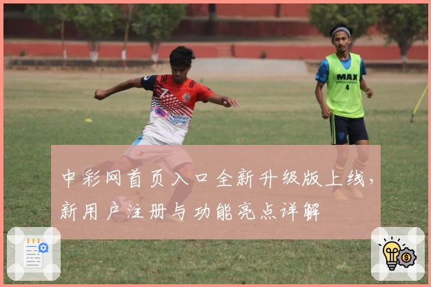 中彩网首页入口全新升级版上线，新用户注册与功能亮点详解