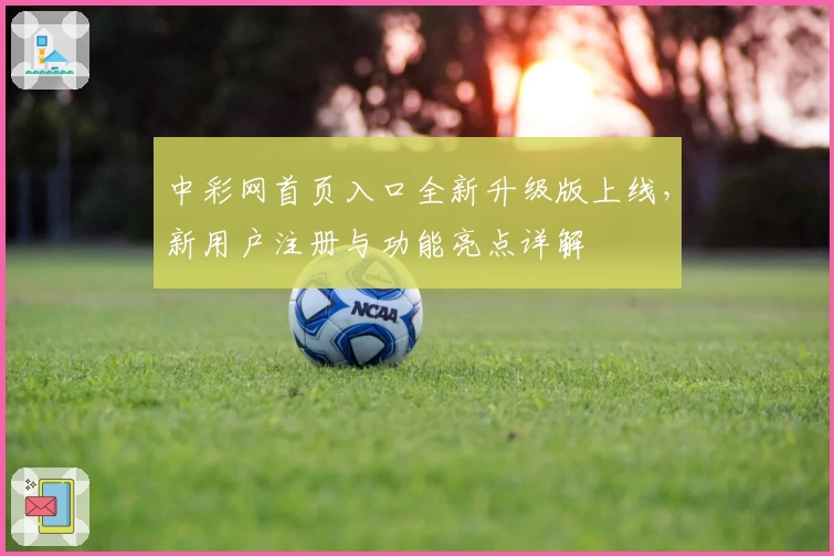 中彩网首页入口全新升级版上线，新用户注册与功能亮点详解