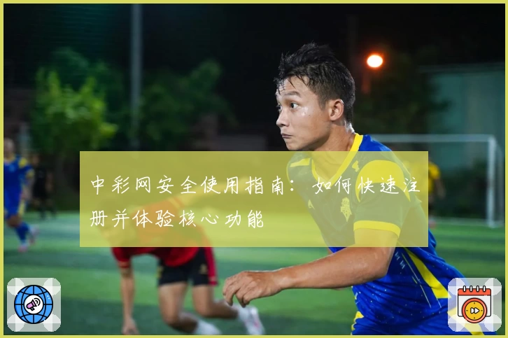 中彩网安全使用指南：如何快速注册并体验核心功能