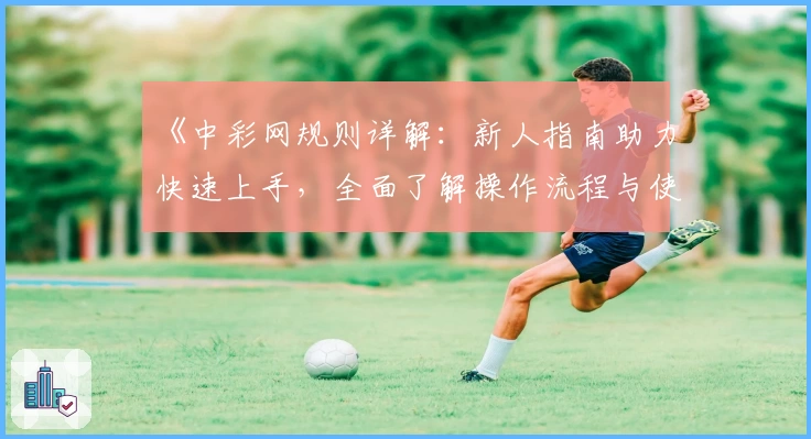 《中彩网规则详解：新人指南助力快速上手，全面了解操作流程与使用技巧》