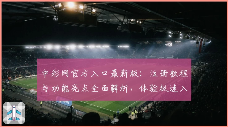 中彩网官方入口最新版:注册教程与功能亮点全面解析,体验极速入口魅力