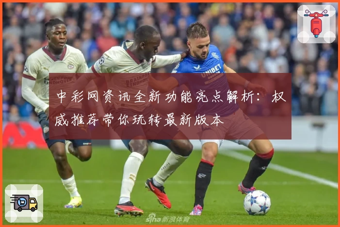 中彩网资讯全新功能亮点解析：权威推荐带你玩转最新版本