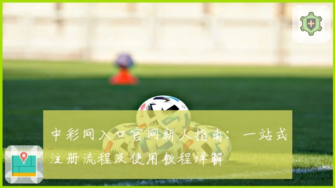 中彩网入口官网新人指南：一站式注册流程及使用教程详解