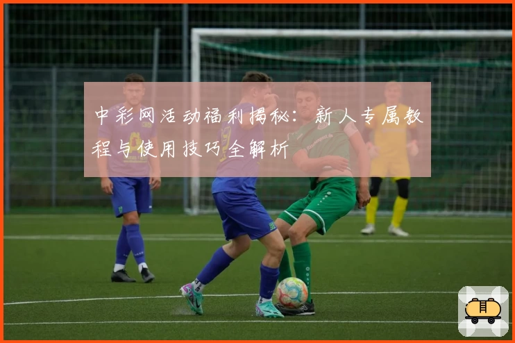 中彩网活动福利揭秘：新人专属教程与使用技巧全解析