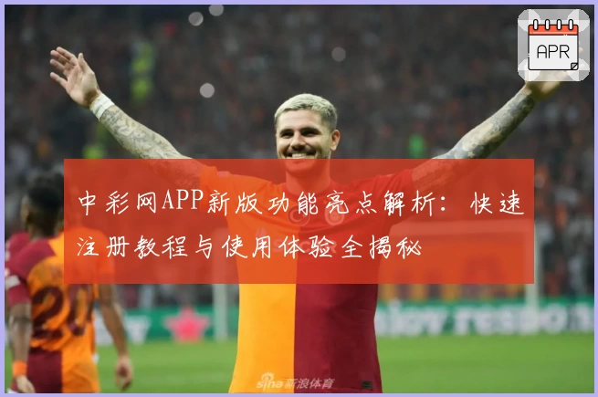 中彩网APP新版功能亮点解析：快速注册教程与使用体验全揭秘