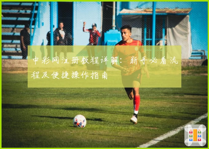 中彩网注册教程详解：新手必看流程及便捷操作指南