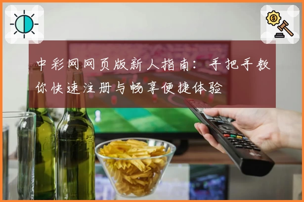 中彩网网页版新人指南：手把手教你快速注册与畅享便捷体验