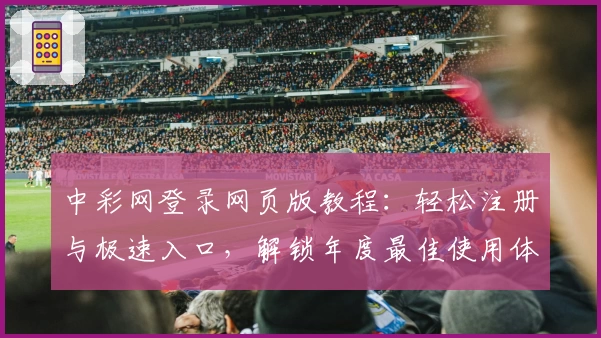 中彩网登录网页版教程：轻松注册与极速入口，解锁年度最佳使用体验
