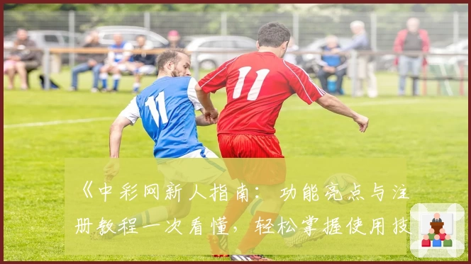 《中彩网新人指南：功能亮点与注册教程一次看懂，轻松掌握使用技巧》