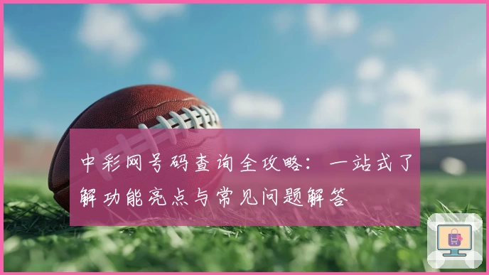 中彩网号码查询全攻略：一站式了解功能亮点与常见问题解答