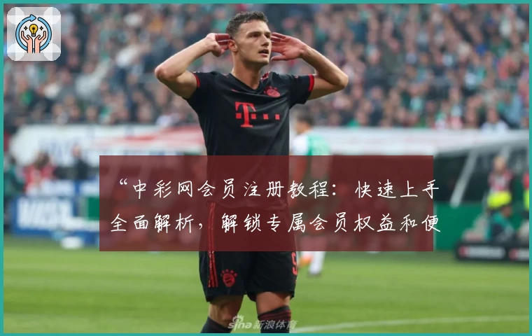 “中彩网会员注册教程：快速上手全面解析，解锁专属会员权益和便捷服务”