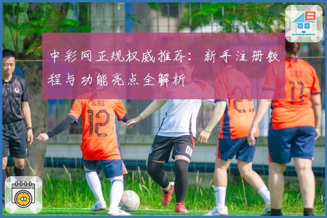 中彩网正规权威推荐：新手注册教程与功能亮点全解析