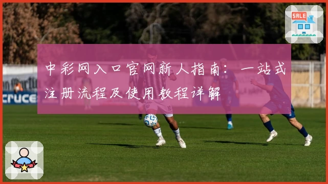 中彩网入口官网新人指南：一站式注册流程及使用教程详解