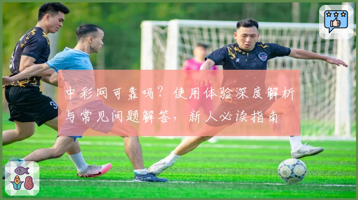 中彩网可靠吗？使用体验深度解析与常见问题解答，新人必读指南