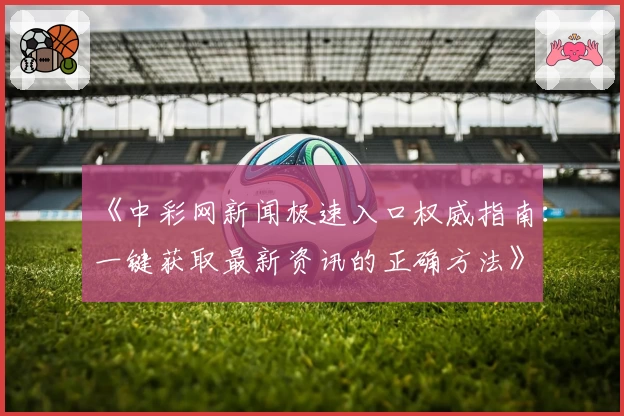《中彩网新闻极速入口权威指南：一键获取最新资讯的正确方法》