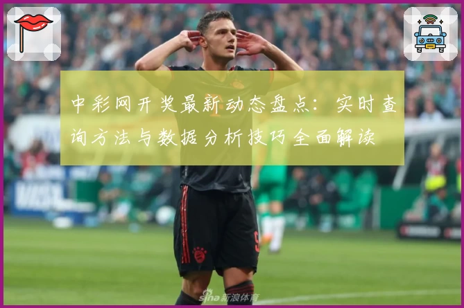 中彩网开奖最新动态盘点：实时查询方法与数据分析技巧全面解读